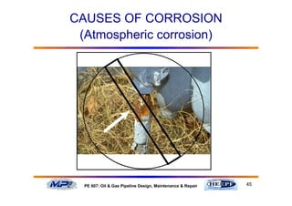 45PE 607: Oil & Gas Pipeline Design, Maintenance & Repair
CAUSES OF CORROSION
(Atmospheric corrosion)
 