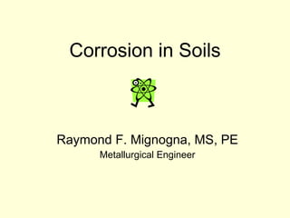 Corrosion in Soils Raymond F. Mignogna, MS, PE Metallurgical Engineer 
