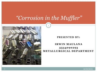 “Corrosion in the Muffler”
                1




                    PRESENTED BY:

                   IRWIN MAULANA
                     3334090293
              METALLURGICAL DEPARTMENT




1                                   12/10/2011
 