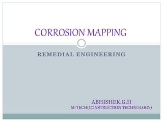 CORROSION MAPPING 
REMEDIAL ENGINEERING 
ABHISHEK.G.H 
M-TECH(CONSTRUCTION TECHNOLOGY) 
 