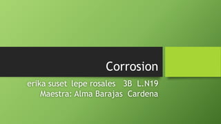 Corrosion
erika suset lepe rosales 3B L.N19
Maestra: Alma Barajas Cardena
 