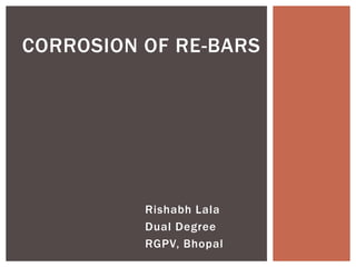 Rishabh Lala
Dual Degree
RGPV, Bhopal
CORROSION OF RE-BARS
 