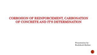 CORROSION OF REINFORCEMENT, CARBONATION
OF CONCRETE AND IT'S DETERMINATION
Presentation by:
Rushikesh Katkar.
 
