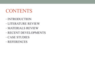 CONTENTS
• INTRODUCTION
• LITERATURE REVIEW
• MATERIALS REVIEW
• RECENT DEVELOPMENTS
• CASE STUDIES
• REFERENCES
 