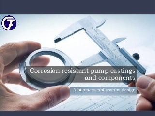Corrosion resistant pump castings
and components
A business philosophy design
 
