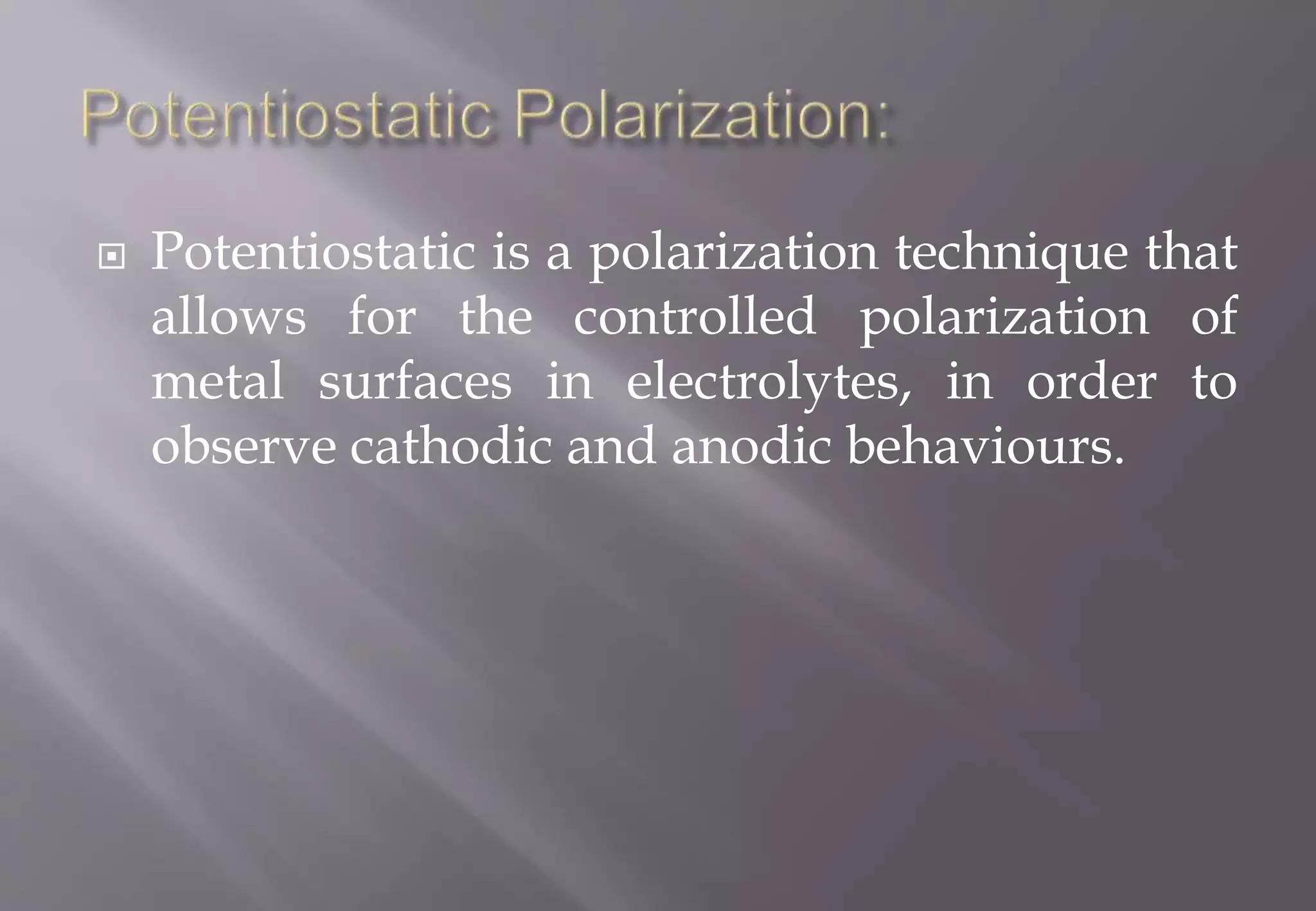  Potentiostatic is a polarization technique that
allows for the controlled polarization of
metal surfaces in electrolytes, in order to
observe cathodic and anodic behaviours.
 