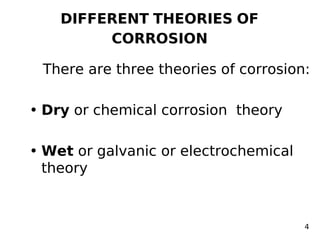 DIFFERENT THEORIES OF
CORROSION
There are three theories of corrosion:
• Dry or chemical corrosion theory
• Wet or galvanic or electrochemical
theory
4
 