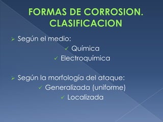    Según el medio:
                  Química
               Electroquímica


   Según la morfología del ataque:
          Generalizada (uniforme)
                 Localizada
 
