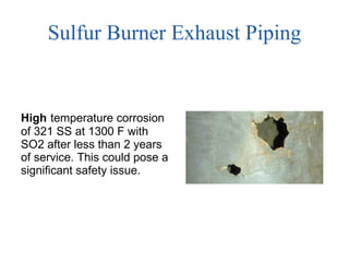 Sulfur Burner Exhaust Piping High   temperature corrosion of 321 SS at 1300 F with SO2 after less than 2 years of service. This could pose a significant safety issue. 