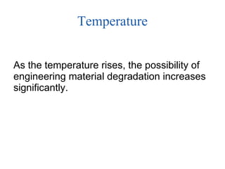 Temperature As the temperature rises, the possibility of engineering material degradation increases significantly. 