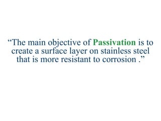 “ The main objective of  Passivation  is to create a surface layer on stainless steel that is more resistant to corrosion .” 