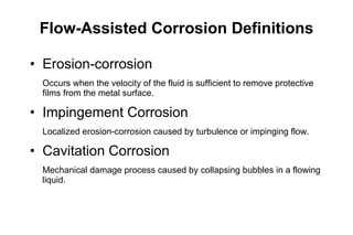 Flow-Assisted Corrosion Definitions <ul><li>Erosion-corrosion </li></ul><ul><li>Occurs when the velocity of the fluid is s...