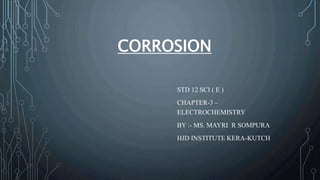 CORROSION
STD 12 SCI ( E )
CHAPTER-3 –
ELECTROCHEMISTRY
BY :- MS. MAYRI R SOMPURA
HJD INSTITUTE KERA-KUTCH
 