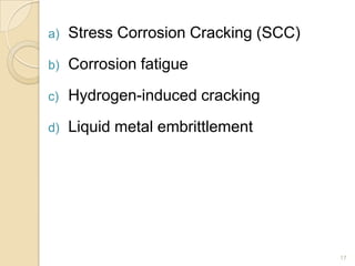 a) Stress Corrosion Cracking (SCC)
b) Corrosion fatigue
c) Hydrogen-induced cracking
d) Liquid metal embrittlement
17
 