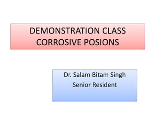 DEMONSTRATION CLASS
CORROSIVE POSIONS
Dr. Salam Bitam Singh
Senior Resident
 
