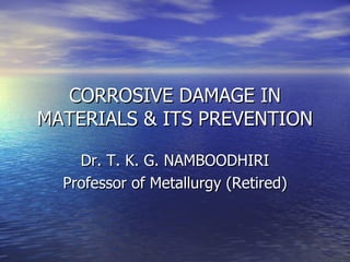CORROSIVE DAMAGE IN MATERIALS & ITS PREVENTION Dr. T. K. G. NAMBOODHIRI Professor of Metallurgy (Retired) 