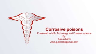 Corrosive poisons
Presented to MSc Toxicology and Forensic science
By:
Asia Alharbi
Asia.g.alharbi@gmail.com
 