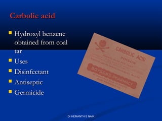 Carbolic acid

   Hydroxyl benzene
    obtained from coal
    tar
   Uses
   Disinfectant
   Antiseptic
   Germicide


                     Dr HEMANTH S NAIK
 
