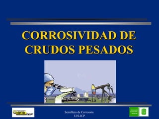 Semillero de Corrosión
UIS-ICP
CORROSIVIDAD DE
CORROSIVIDAD DE
CRUDOS PESADOS
CRUDOS PESADOS
 