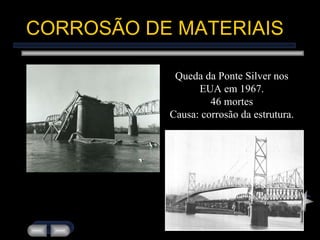 CORROSÃO DE MATERIAIS Queda da Ponte Silver nos EUA em 1967. 46 mortes Causa: corrosão da estrutura. 
