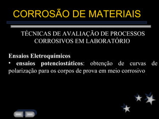 CORROSÃO DE MATERIAIS TÉCNICAS DE AVALIAÇÃO DE PROCESSOS CORROSIVOS EM LABORATÓRIO  Ensaios Eletroquímicos ensaios potenciostáticos : obtenção de curvas de polarização para os corpos de prova em meio corrosivo 