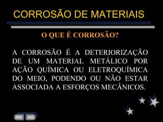 CORROSÃO DE MATERIAIS O QUE É CORROSÃO? A CORROSÃO É A DETERIORIZAÇÃO DE UM MATERIAL METÁLICO POR AÇÃO QUÍMICA OU ELETROQUÍMICA DO MEIO, PODENDO OU NÃO ESTAR ASSOCIADA A ESFORÇOS MECÂNICOS. 