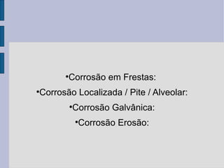 Corrosão em Frestas:  Corrosão Localizada / Pite / Alveolar: Corrosão Galvânica: Corrosão Erosão: 