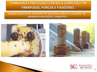 CORROSÃO E PROTEÇÃO CONTRA À CORROSÃO EM
PARAFUSOS, PORCAS E FIXADORES.
ALGUNS EXEMPLOS DE CORROSÃO EM PARAFUSOS, PORCAS E FIXADORES EM
DIFERENTES APLICAÇÕES E AMBIENTES:
12
 