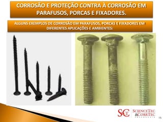 CORROSÃO E PROTEÇÃO CONTRA À CORROSÃO EM
PARAFUSOS, PORCAS E FIXADORES.
ALGUNS EXEMPLOS DE CORROSÃO EM PARAFUSOS, PORCAS E FIXADORES EM
DIFERENTES APLICAÇÕES E AMBIENTES:
15
 