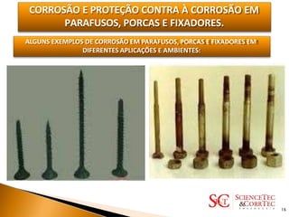 CORROSÃO E PROTEÇÃO CONTRA À CORROSÃO EM
PARAFUSOS, PORCAS E FIXADORES.
ALGUNS EXEMPLOS DE CORROSÃO EM PARAFUSOS, PORCAS E FIXADORES EM
DIFERENTES APLICAÇÕES E AMBIENTES:
16
 