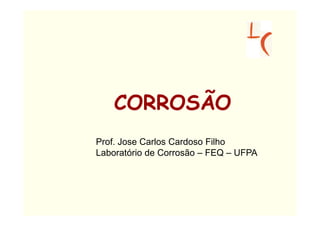CORROSÃO
Prof. Jose Carlos Cardoso Filho
Laboratório de Corrosão – FEQ – UFPA
 