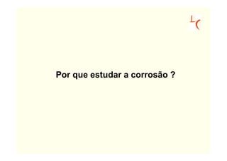 Por que estudar a corrosão ?
 