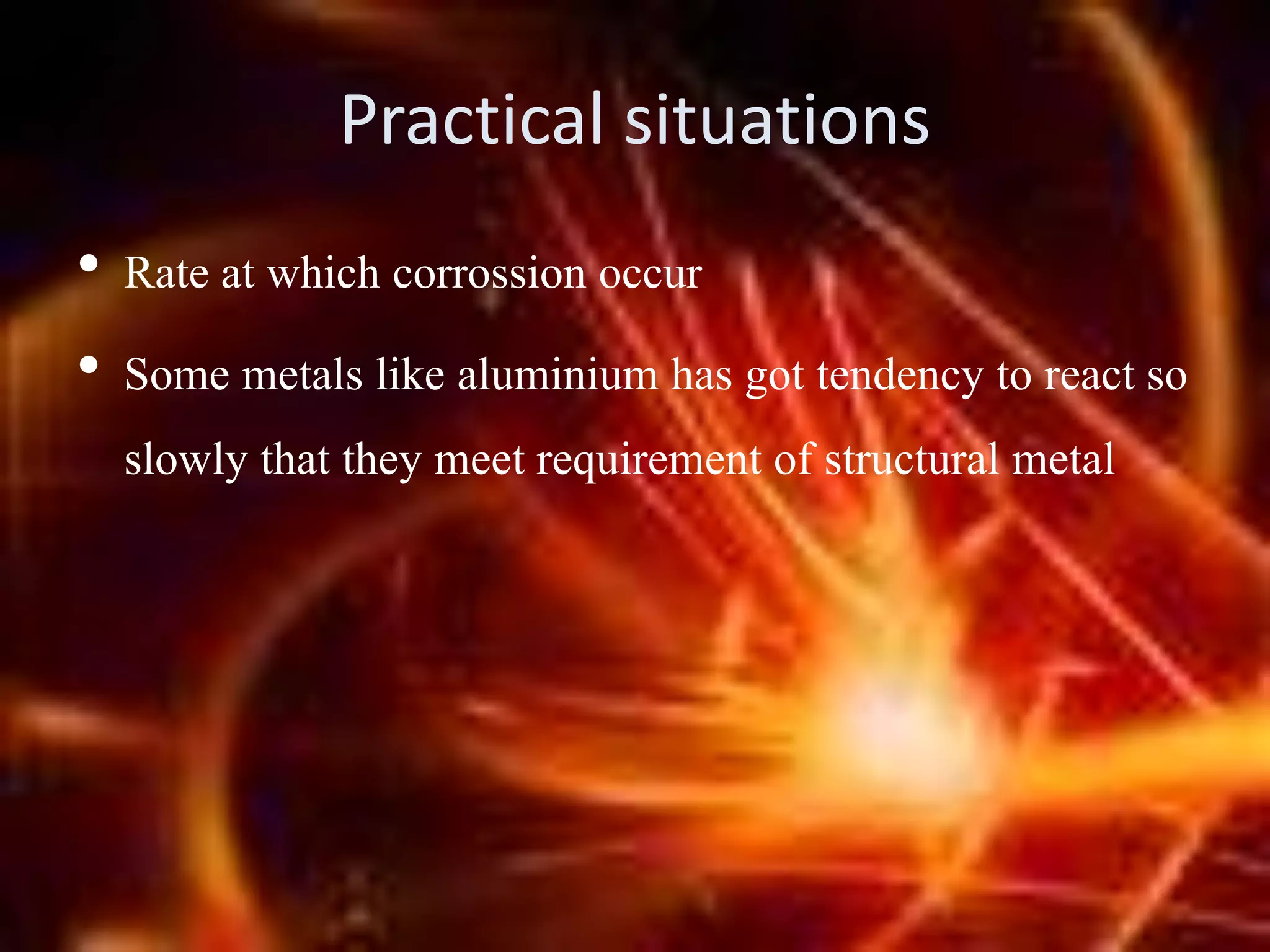 Practical situations
• Rate at which corrossion occur
• Some metals like aluminium has got tendency to react so
slowly that they meet requirement of structural metal
 