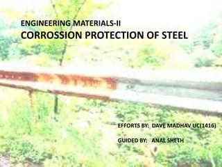 ENGINEERING MATERIALS-II
CORROSSION PROTECTION OF STEEL
EFFORTS BY: DAVE MADHAV UC(1416)
GUIDED BY: ANAL SHETH
 