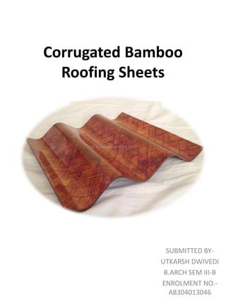 Corrugated Bamboo 
Roofing Sheets 
SUBMITTED BY-UTKARSH 
DWIVEDI 
B.ARCH SEM III-B 
ENROLMENT NO.- 
A8304013046 
 