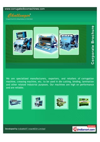 We are specialized manufacturers, exporters, and retailers of corrugation
machine, creasing machine, etc. to be used in die cutting, binding, lamination
and other related industrial purposes. Our machines are high on performance
and are reliable.
 
