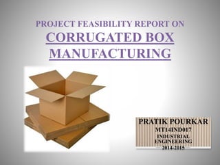 PROJECT FEASIBILITY REPORT ON
CORRUGATED BOX
MANUFACTURING
PRATIK POURKAR
MT14IND017
INDUSTRIAL
ENGINEERING
2014-2015
 