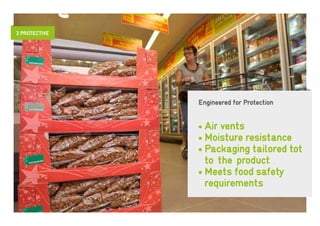 2 PROTECTIVE




               Engineered for Protection


               • Air vents
               • Moisture resistance
               • Packaging tailored tot
                 to the product
               • Meets food safety
                 requirements
 