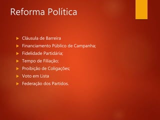 Reforma Política
 Cláusula de Barreira
 Financiamento Público de Campanha;
 Fidelidade Partidária;
 Tempo de Filiação;
 Proibição de Coligações;
 Voto em Lista
 Federação dos Partidos.
 