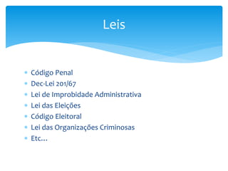  Código Penal
 Dec-Lei 201/67
 Lei de Improbidade Administrativa
 Lei das Eleições
 Código Eleitoral
 Lei das Organizações Criminosas
 Etc…
Leis
 