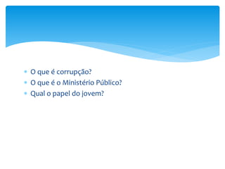 O que é corrupção?
 O que é o Ministério Público?
 Qual o papel do jovem?
 