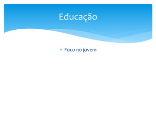  Foco no jovem
Educação
 