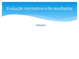  Avanços
Evolução normativa e de resultados
 