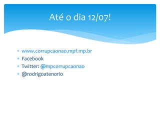  www.corrupcaonao.mpf.mp.br
 Facebook
 Twitter: @mpcorrupcaonao
 @rodrigoatenorio
Até o dia 12/07!
 