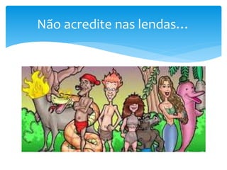 Não acredite nas lendas…
 