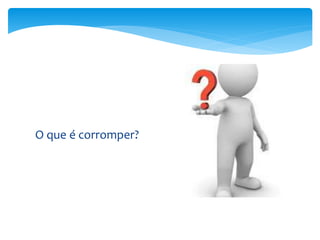 O que é corromper?
 