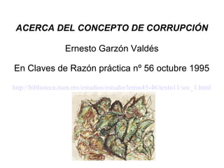 ACERCA DEL CONCEPTO DE CORRUPCIÓN

                   Ernesto Garzón Valdés

En Claves de Razón práctica nº 56 octubre 1995

http://biblioteca.itam.mx/estudios/estudio/letras45-46/texto11/sec_1.html
 
