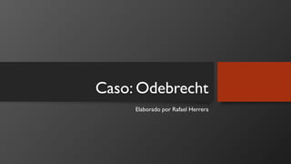 Caso: Odebrecht
Elaborado por Rafael Herrera
 