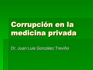 Corrupción en la medicina privada Dr. Juan Luis González Treviño 