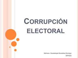 CORRUPCIÓN
ELECTORAL
Adriana Guadalupe González Zumaya
DHTICS
 